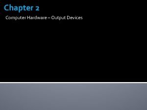 Chapter 2 Computer Hardware Output Devices Output Output