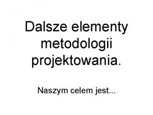 Dalsze elementy metodologii projektowania Naszym celem jest System