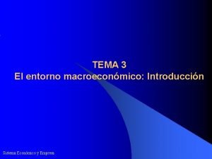 TEMA 3 El entorno macroeconmico Introduccin Sistema Econmico