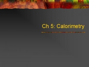 Ch 5 Calorimetry Calorimetry vocabulary n Calorimetry the