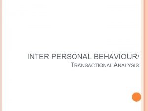 INTER PERSONAL BEHAVIOUR TRANSACTIONAL ANALYSIS Interpersonal Skills Facilitation