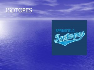 ISOTOPES WHATS AN ISOTOPE An Isotope is simply