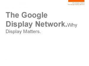 Why Display matters The Google Display Network Why