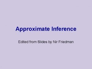 Approximate Inference Edited from Slides by Nir Friedman