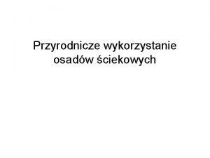 Przyrodnicze wykorzystanie osadw ciekowych Wstp Celem niniejszej prezentacji