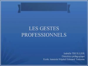 LES GESTES PROFESSIONNELS Isabelle THUILLIER Directrice pdagogique Ecole