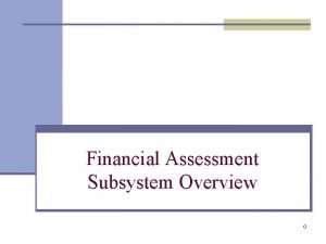 Financial Assessment Subsystem Overview 0 What Can FASS