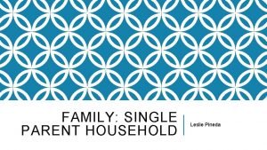 FAMILY SINGLE PARENT HOUSEHOLD Leslie Pineda WHAT IS