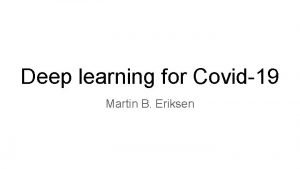 Deep learning for Covid19 Martin B Eriksen Deep