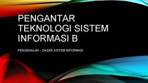 PENGANTAR TEKNOLOGI SISTEM INFORMASI B PENGENALAN DASAR SISTEM