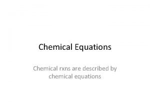 Chemical Equations Chemical rxns are described by chemical