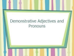 Demonstrative Adjectives and Pronouns Demonstrative Adjectives and Pronouns