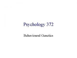 Psychology 372 Behavioural Genetics Behavioural Genetics Studies the