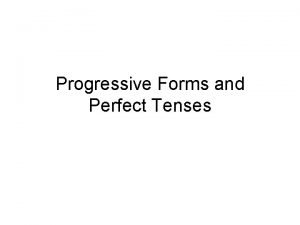 Progressive Forms and Perfect Tenses Progressive Forms The Progressive Forms and Perfect Tenses Progressive Forms The