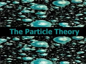 The Particle Theory The Particle Theory explains how
