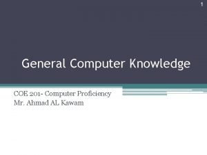 1 General Computer Knowledge COE 201 Computer Proficiency