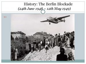 History The Berlin Blockade 24 th June 1948