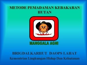 METODE PEMADAMAN KEBAKARAN HUTAN BRIGDALKARHUT DAOPS LAHAT Kementrian