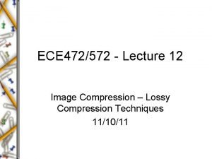 ECE 472572 Lecture 12 Image Compression Lossy Compression