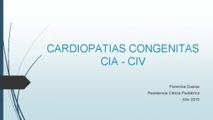 CARDIOPATIAS CONGENITAS CIA CIV Florencia Suarez Residencia Clinica