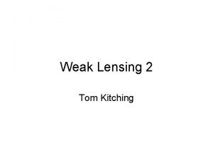 Weak Lensing 2 Tom Kitching Recap Lensing useful