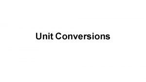 Unit Conversions Unit Conversions Consider units to be