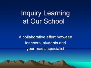 Inquiry Learning at Our School A collaborative effort
