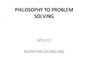 PHILOSOPHY TO PROBLEM SOLVING NTD 412 NUTRITION COUNSELING