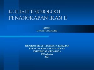 KULIAH TEKNOLOGI PENANGKAPAN IKAN II OLEH GUNANTI MAHASRI