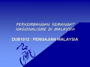 PERKEMBANGAN SEMANGAT NASIONALISME DI MALAYSIA DUB 1012 PENGAJIAN