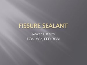 FISSURE SEALANT Rawan El Karmi BDs MSc FFD