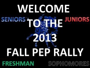 WELCOME JUNIORS TO THE 2013 FALL PEP RALLY
