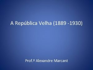 A Repblica Velha 1889 1930 Prof Alexandre Marcant
