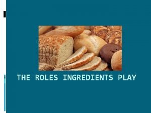 THE ROLES INGREDIENTS PLAY FLOUR Provides gluten a