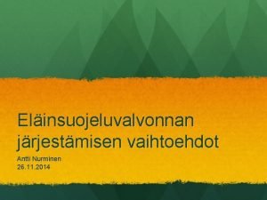 Elinsuojeluvalvonnan jrjestmisen vaihtoehdot Antti Nurminen 26 11 2014