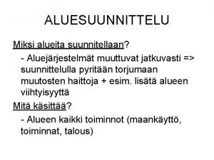 ALUESUUNNITTELU Miksi alueita suunnitellaan Aluejrjestelmt muuttuvat jatkuvasti suunnittelulla