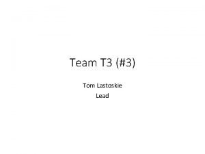 Team T 3 3 Tom Lastoskie Lead Team