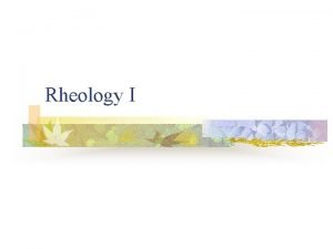 Rheology I Rheology n n n Part of