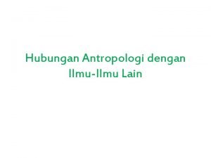 Hubungan Antropologi dengan IlmuIlmu Lain D Hubungan Antropologi