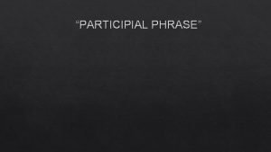 PARTICIPIAL PHRASE PARTICIPLE A Participle is a verb