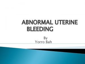 ABNORMAL UTERINE BLEEDING By Yorro Bah This includes
