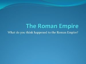 The Roman Empire What do you think happened