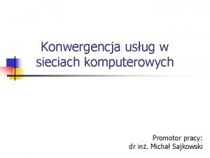 Konwergencja usug w sieciach komputerowych Promotor pracy dr