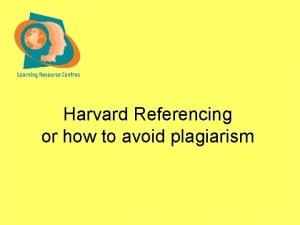 Harvard Referencing or how to avoid plagiarism Harvard