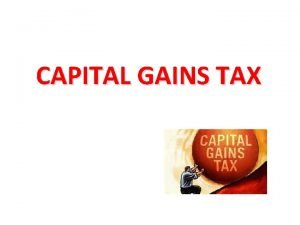 CAPITAL GAINS TAX Capital Gains Tax is a
