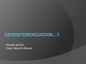 GEOREFERENCIACION 1 Filosofa del SIG Clase Sensora Remota