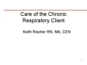 Care of the Chronic Respiratory Client Keith Rischer