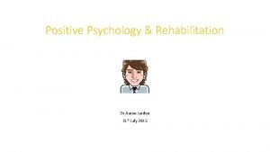 Positive Psychology Rehabilitation Dr Aaron Jarden 31 st