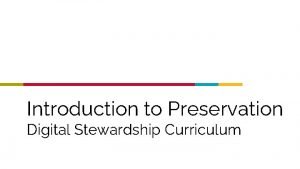 Introduction to Preservation Digital Stewardship Curriculum Preservation Defined