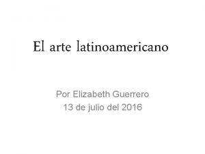 El arte latinoamericano Por Elizabeth Guerrero 13 de